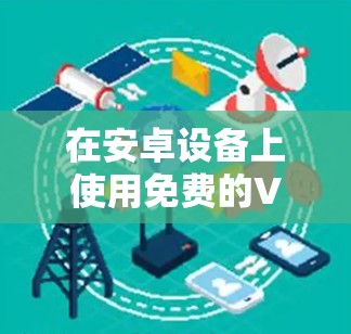 在安卓设备上使用免费的VPN服务可以帮助你访问受限制的网站或保护隐私。以下是一些常见的免费VPN安卓应用