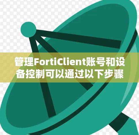 管理FortiClient账号和设备控制可以通过以下步骤进行，确保网络安全和高效运行