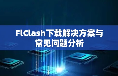 FlClash下载解决方案与常见问题分析 FlClash下载解决方案与常见问题分析