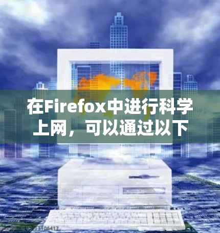 在Firefox中进行科学上网,可以通过以下几种方法来提升效率和安全性 在Firefox中进行科学上网,可以通过以下几种方法来提升效率和安全性