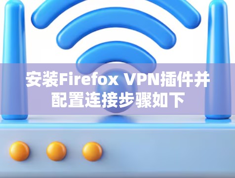 安装Firefox VPN插件并配置连接步骤如下 安装Firefox VPN插件并配置连接步骤如下