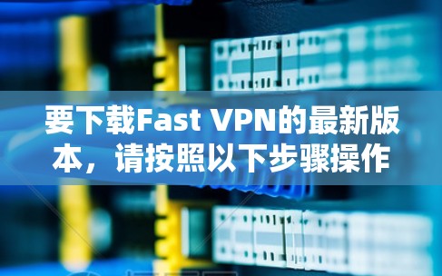 要下载Fast VPN的最新版本,请按照以下步骤操作 要下载Fast VPN的最新版本,请按照以下步骤操作