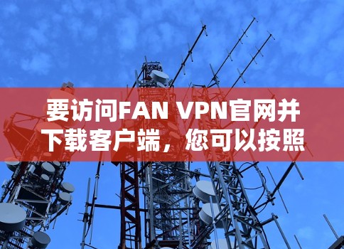 要访问FAN VPN官网并下载客户端,您可以按照以下步骤操作 要访问FAN VPN官网并下载客户端,您可以按照以下步骤操作