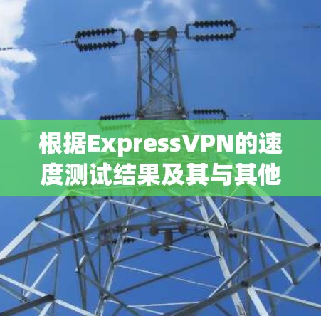 根据ExpressVPN的速度测试结果及其与其他VPN服务提供商的对比,以下是综合评估和排名 根据ExpressVPN的速度测试结果及其与其他VPN服务提供商的对比,以下是综合评估和排名