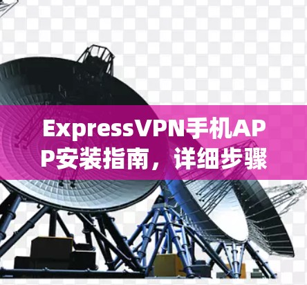 ExpressVPN手机APP安装指南，详细步骤与技术说明