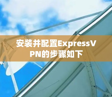安装并配置ExpressVPN的步骤如下