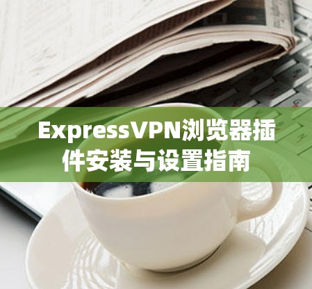 ExpressVPN浏览器插件安装与设置指南