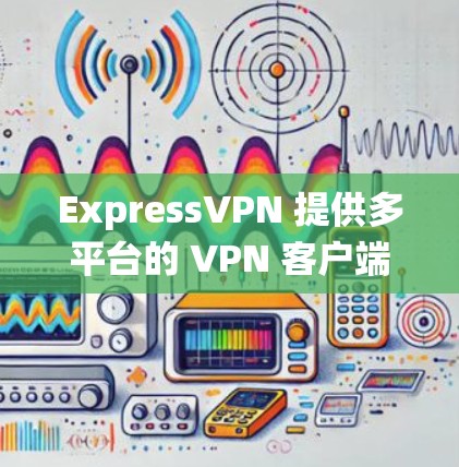 ExpressVPN 提供多平台的 VPN 客户端,以下是针对不同操作系统的下载和安装指南 ExpressVPN 提供多平台的 VPN 客户端,以下是针对不同操作系统的下载和安装指南