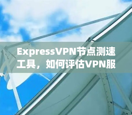 ExpressVPN节点测速工具,如何评估VPN服务质量 ExpressVPN节点测速工具,如何评估VPN服务质量