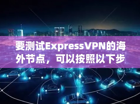要测试ExpressVPN的海外节点,可以按照以下步骤进行 要测试ExpressVPN的海外节点,可以按照以下步骤进行