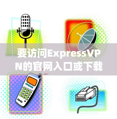 要访问ExpressVPN的官网入口或下载VPN加速器,请按照以下步骤操作 要访问ExpressVPN的官网入口或下载VPN加速器,请按照以下步骤操作