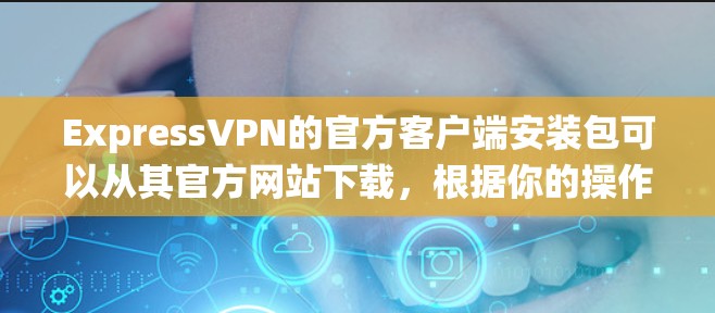 ExpressVPN的官方客户端安装包可以从其官方网站下载，根据你的操作系统（Windows、macOS、iOS或Android）选择相应的安装包。以下是获取安装包的步骤和资源链接
