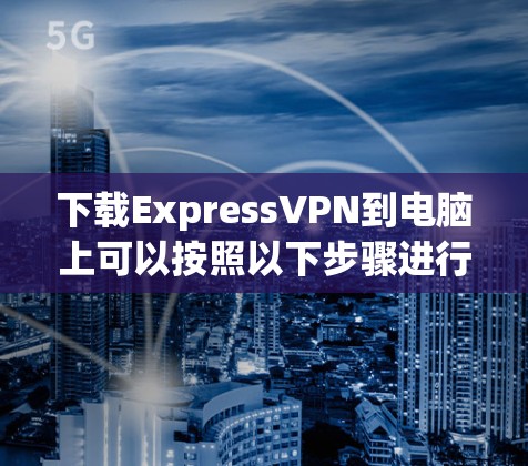 下载ExpressVPN到电脑上可以按照以下步骤进行 下载ExpressVPN到电脑上可以按照以下步骤进行