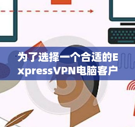 为了选择一个合适的ExpressVPN电脑客户端,可以按照以下步骤进行 为了选择一个合适的ExpressVPN电脑客户端,可以按照以下步骤进行