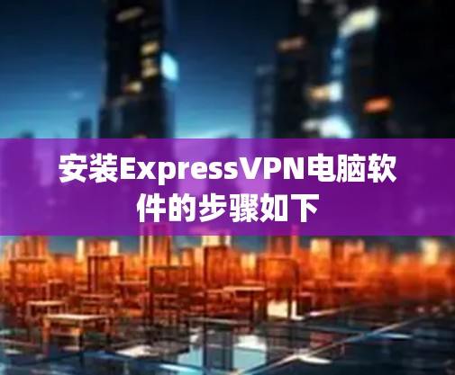 安装ExpressVPN电脑软件的步骤如下 安装ExpressVPN电脑软件的步骤如下
