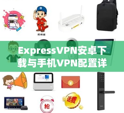 ExpressVPN安卓下载与手机VPN配置详细教程