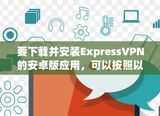 要下载并安装ExpressVPN的安卓版应用,可以按照以下步骤操作 要下载并安装ExpressVPN的安卓版应用,可以按照以下步骤操作