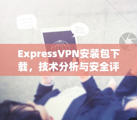 ExpressVPN安装包下载,技术分析与安全评估 ExpressVPN安装包下载,技术分析与安全评估