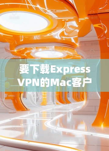 要下载ExpressVPN的Mac客户端，您可以按照以下步骤操作