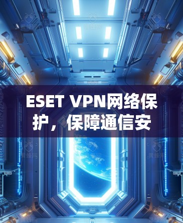 ESET VPN网络保护,保障通信安全的核心方案 ESET VPN网络保护,保障通信安全的核心方案
