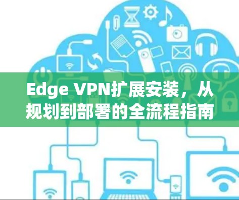 Edge VPN扩展安装,从规划到部署的全流程指南 Edge VPN扩展安装,从规划到部署的全流程指南