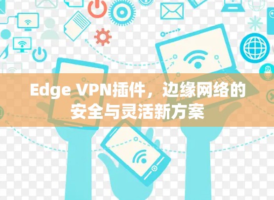 Edge VPN插件,边缘网络的安全与灵活新方案 Edge VPN插件,边缘网络的安全与灵活新方案