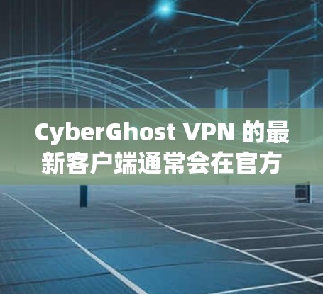 CyberGhost VPN 的最新客户端通常会在官方网站或应用商店有最新的更新版本。以下是一些推荐的最新客户端特点和优点 CyberGhost VPN 的最新客户端通常会在官方网站或应用商店有最新的更新版本。以下是一些推荐的最新客户端特点和优点