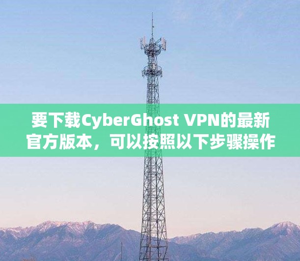要下载CyberGhost VPN的最新官方版本,可以按照以下步骤操作 要下载CyberGhost VPN的最新官方版本,可以按照以下步骤操作