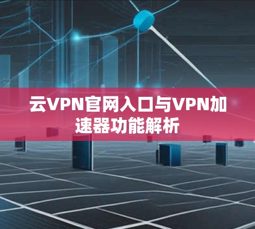 云VPN官网入口与VPN加速器功能解析 云VPN官网入口与VPN加速器功能解析
