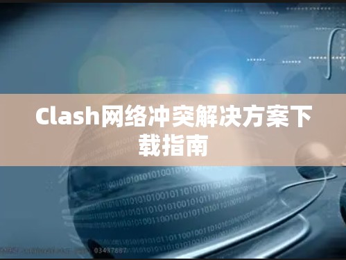Clash网络冲突解决方案下载指南 Clash网络冲突解决方案下载指南