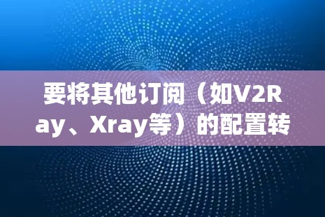 要将其他订阅(如V2Ray、Xray等)的配置转换为Clash,可以按照以下步骤进行操作 要将其他订阅(如V2Ray、Xray等)的配置转换为Clash,可以按照以下步骤进行操作