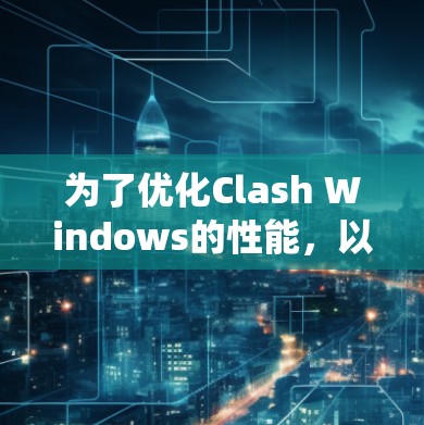 为了优化Clash Windows的性能,以下是一系列系统化的解决方案,涵盖硬件、软件设置、网络优化和系统资源管理等多个方面 为了优化Clash Windows的性能,以下是一系列系统化的解决方案,涵盖硬件、软件设置、网络优化和系统资源管理等多个方面
