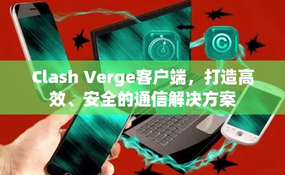 Clash Verge客户端,打造高效、安全的通信解决方案 Clash Verge客户端,打造高效、安全的通信解决方案