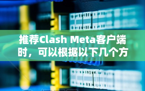 推荐Clash Meta客户端时，可以根据以下几个方面进行考虑