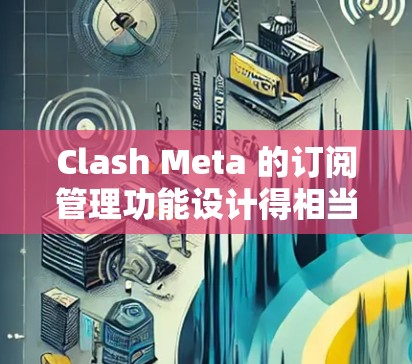 Clash Meta 的订阅管理功能设计得相当全面，旨在帮助用户高效地管理各类订阅。以下是其主要功能的总结