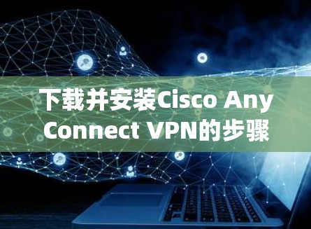 下载并安装Cisco AnyConnect VPN的步骤如下 下载并安装Cisco AnyConnect VPN的步骤如下