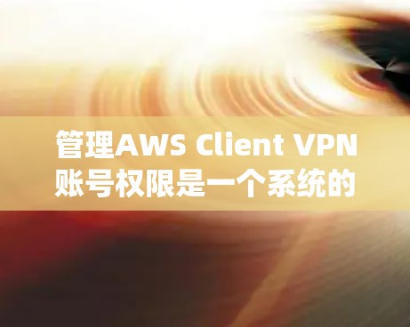 管理AWS Client VPN账号权限是一个系统的过程，确保用户的安全和资源的安全。以下是详细的步骤指南