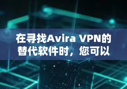 在寻找Avira VPN的替代软件时，您可以根据以下几点来选择最适合您的 VPN 服务