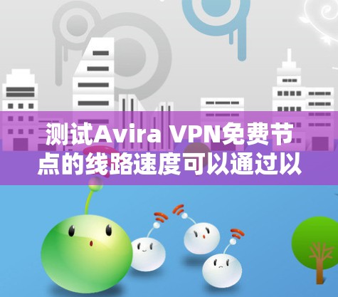 测试Avira VPN免费节点的线路速度可以通过以下步骤进行