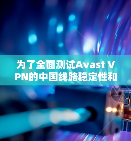 为了全面测试Avast VPN的中国线路稳定性和可靠性，可以按照以下步骤进行
