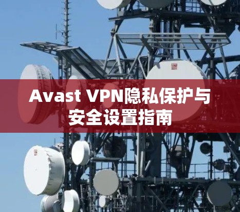 Avast VPN隐私保护与安全设置指南 Avast VPN隐私保护与安全设置指南