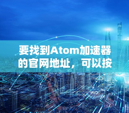 要找到Atom加速器的官网地址，可以按照以下步骤进行
