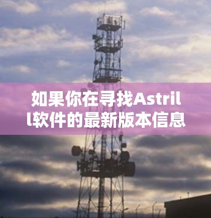 如果你在寻找Astrill软件的最新版本信息，建议你通过以下途径获取