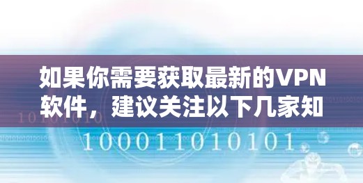 如果你需要获取最新的VPN软件,建议关注以下几家知名的VPN服务提供商 如果你需要获取最新的VPN软件,建议关注以下几家知名的VPN服务提供商