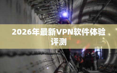 2026年最新VPN软件体验评测 2026年最新VPN软件体验评测