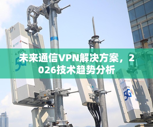 未来通信VPN解决方案,2026技术趋势分析 未来通信VPN解决方案,2026技术趋势分析