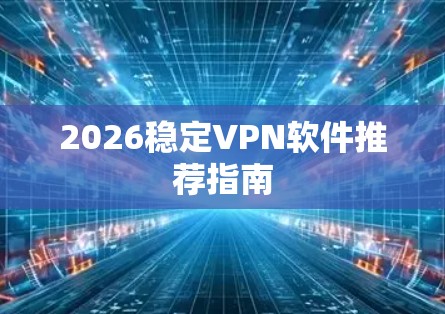 2026稳定VPN软件推荐指南
