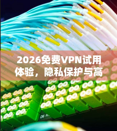 2026免费VPN试用体验,隐私保护与高速连接的平衡 2026免费VPN试用体验,隐私保护与高速连接的平衡
