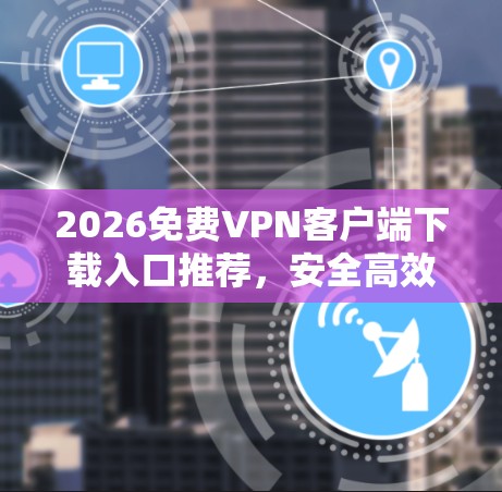 2026免费VPN客户端下载入口推荐，安全高效的网络解决方案