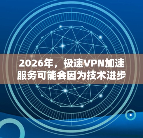 2026年,极速VPN加速服务可能会因为技术进步和市场需求而变得更加先进和普及。以下是一些可能的发展方向和预测 2026年,极速VPN加速服务可能会因为技术进步和市场需求而变得更加先进和普及。以下是一些可能的发展方向和预测
